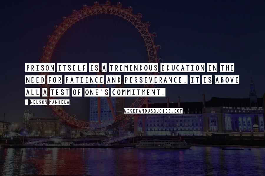 Nelson Mandela Quotes: Prison itself is a tremendous education in the need for patience and perseverance. It is above all a test of one's commitment.