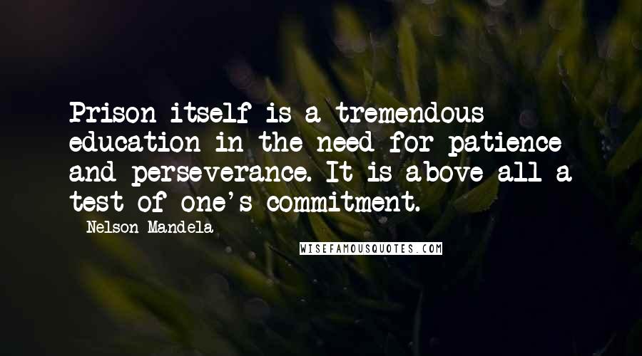 Nelson Mandela Quotes: Prison itself is a tremendous education in the need for patience and perseverance. It is above all a test of one's commitment.