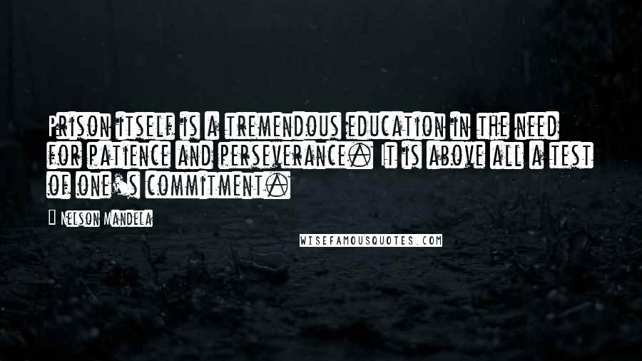 Nelson Mandela Quotes: Prison itself is a tremendous education in the need for patience and perseverance. It is above all a test of one's commitment.