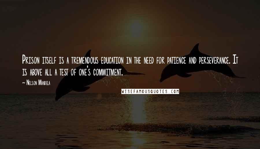 Nelson Mandela Quotes: Prison itself is a tremendous education in the need for patience and perseverance. It is above all a test of one's commitment.