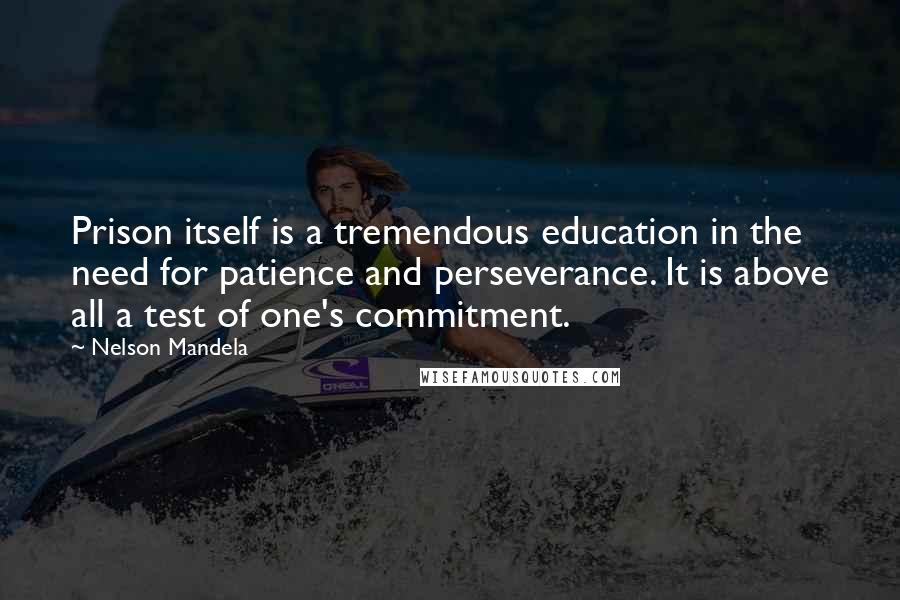 Nelson Mandela Quotes: Prison itself is a tremendous education in the need for patience and perseverance. It is above all a test of one's commitment.