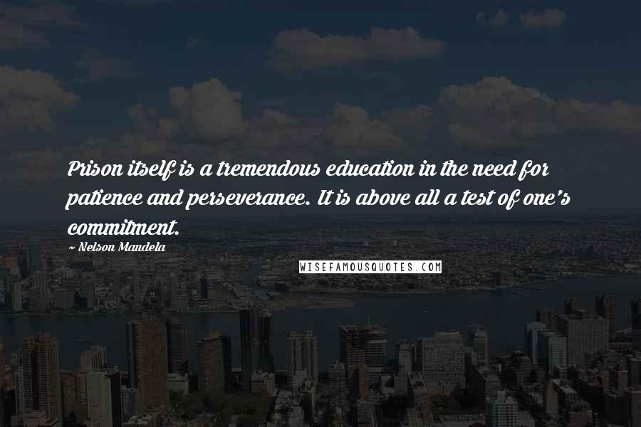 Nelson Mandela Quotes: Prison itself is a tremendous education in the need for patience and perseverance. It is above all a test of one's commitment.