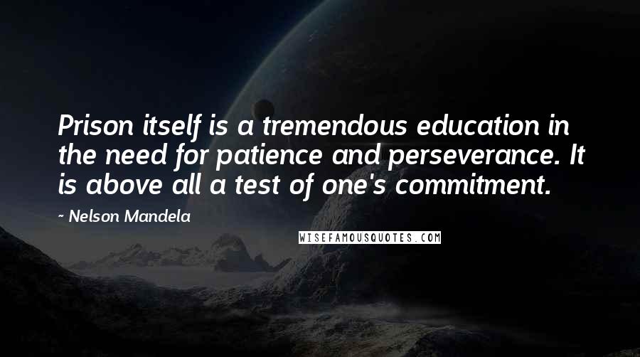 Nelson Mandela Quotes: Prison itself is a tremendous education in the need for patience and perseverance. It is above all a test of one's commitment.