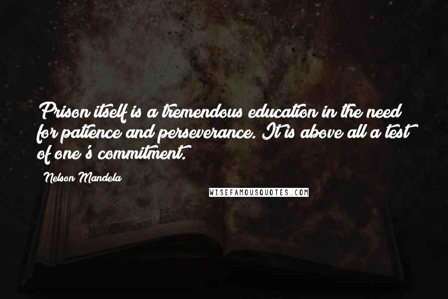 Nelson Mandela Quotes: Prison itself is a tremendous education in the need for patience and perseverance. It is above all a test of one's commitment.