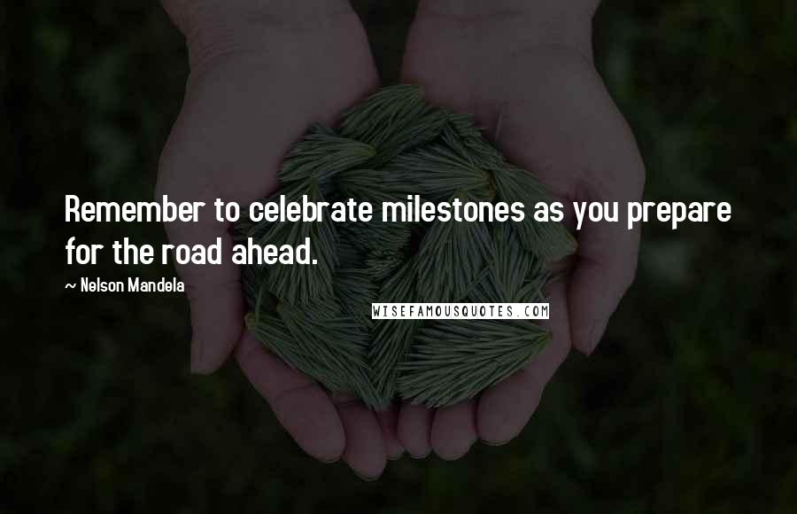 Nelson Mandela Quotes: Remember to celebrate milestones as you prepare for the road ahead.