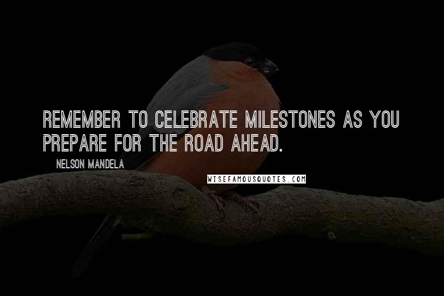 Nelson Mandela Quotes: Remember to celebrate milestones as you prepare for the road ahead.