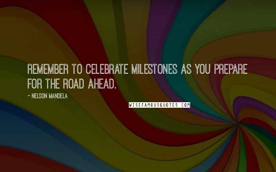 Nelson Mandela Quotes: Remember to celebrate milestones as you prepare for the road ahead.