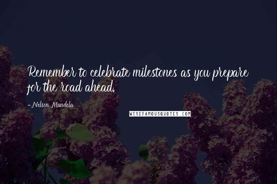 Nelson Mandela Quotes: Remember to celebrate milestones as you prepare for the road ahead.