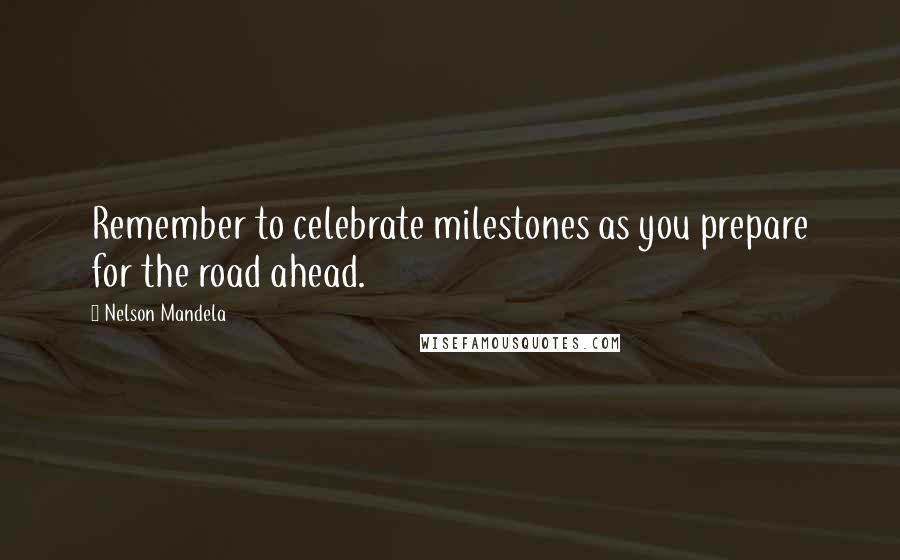 Nelson Mandela Quotes: Remember to celebrate milestones as you prepare for the road ahead.