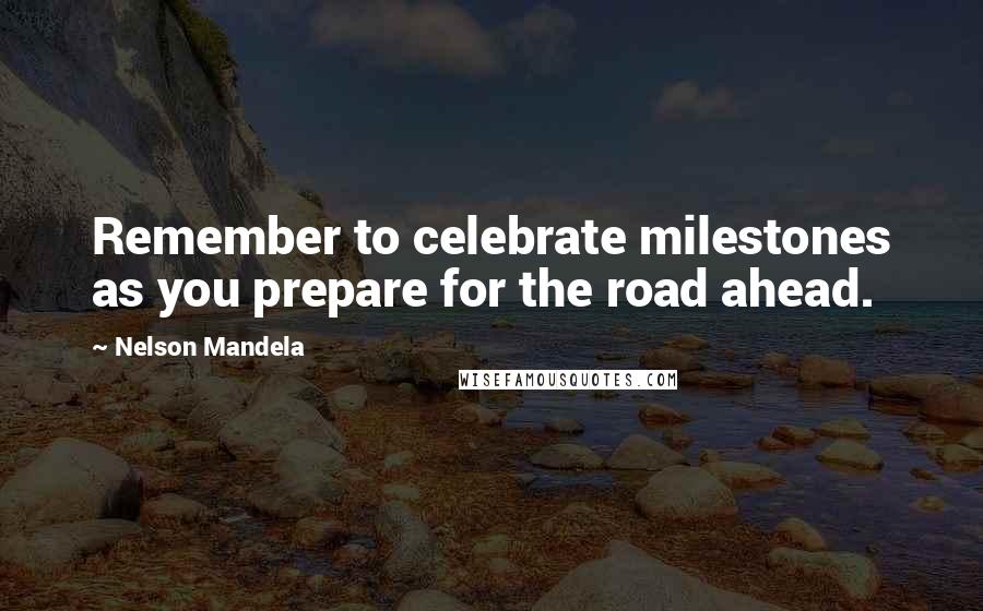 Nelson Mandela Quotes: Remember to celebrate milestones as you prepare for the road ahead.