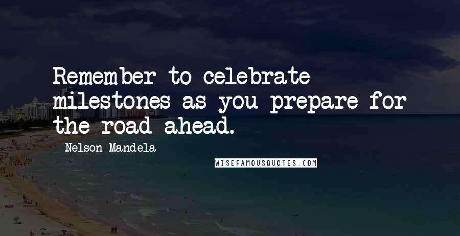 Nelson Mandela Quotes: Remember to celebrate milestones as you prepare for the road ahead.