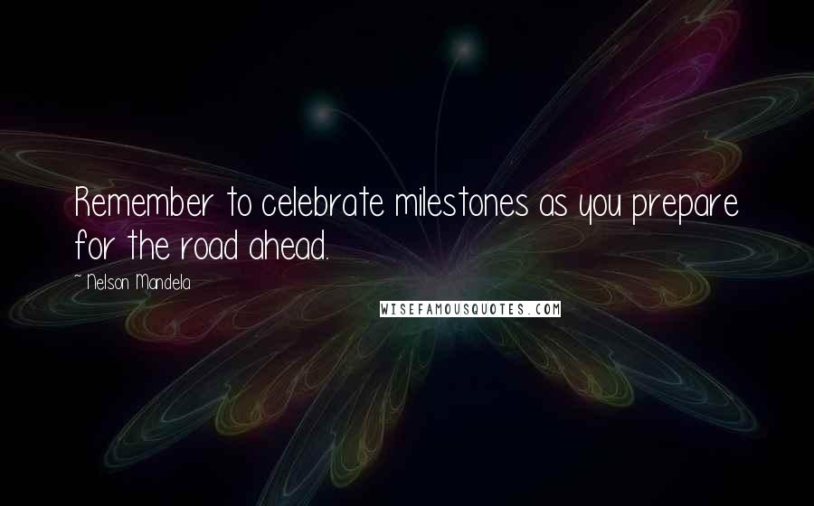 Nelson Mandela Quotes: Remember to celebrate milestones as you prepare for the road ahead.