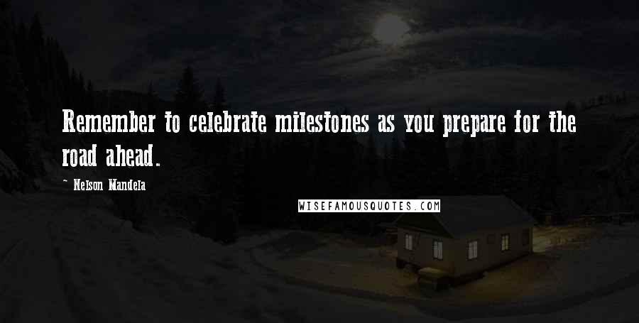 Nelson Mandela Quotes: Remember to celebrate milestones as you prepare for the road ahead.