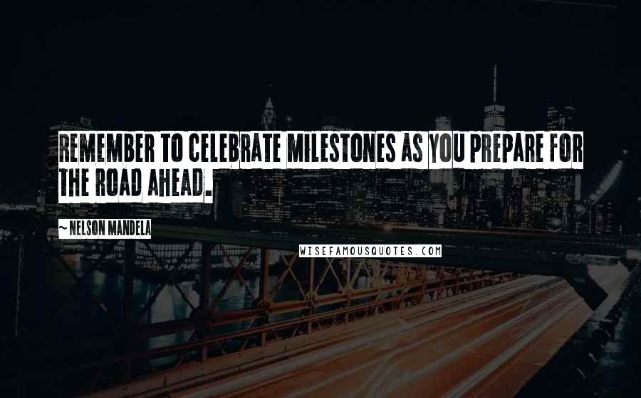 Nelson Mandela Quotes: Remember to celebrate milestones as you prepare for the road ahead.