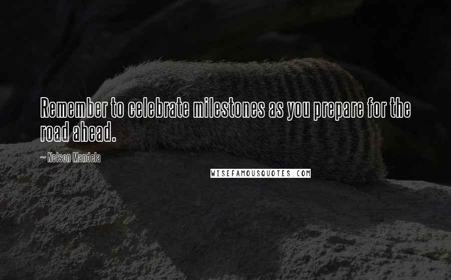 Nelson Mandela Quotes: Remember to celebrate milestones as you prepare for the road ahead.