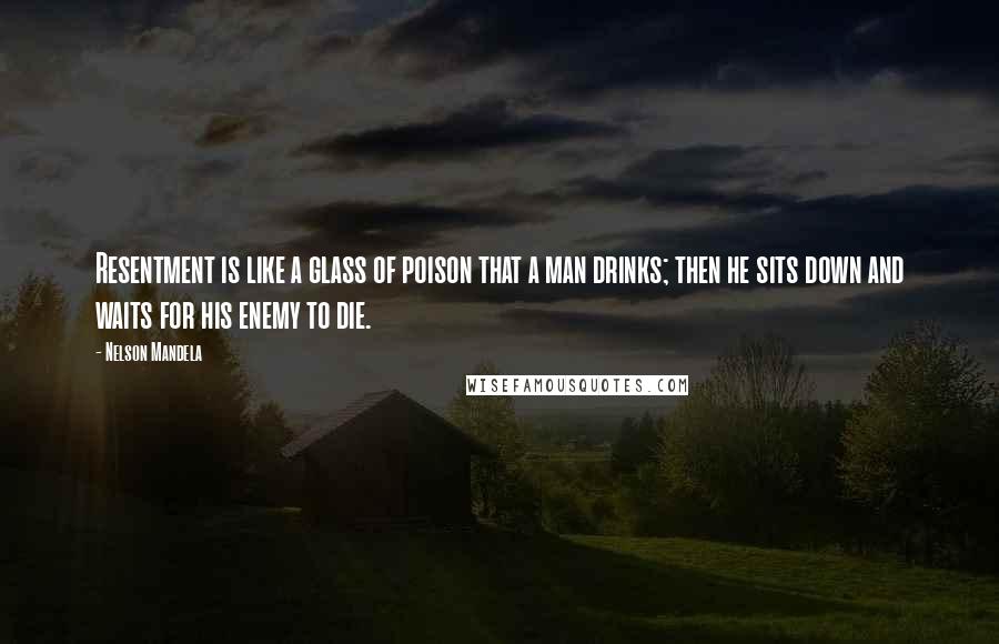 Nelson Mandela Quotes: Resentment is like a glass of poison that a man drinks; then he sits down and waits for his enemy to die.