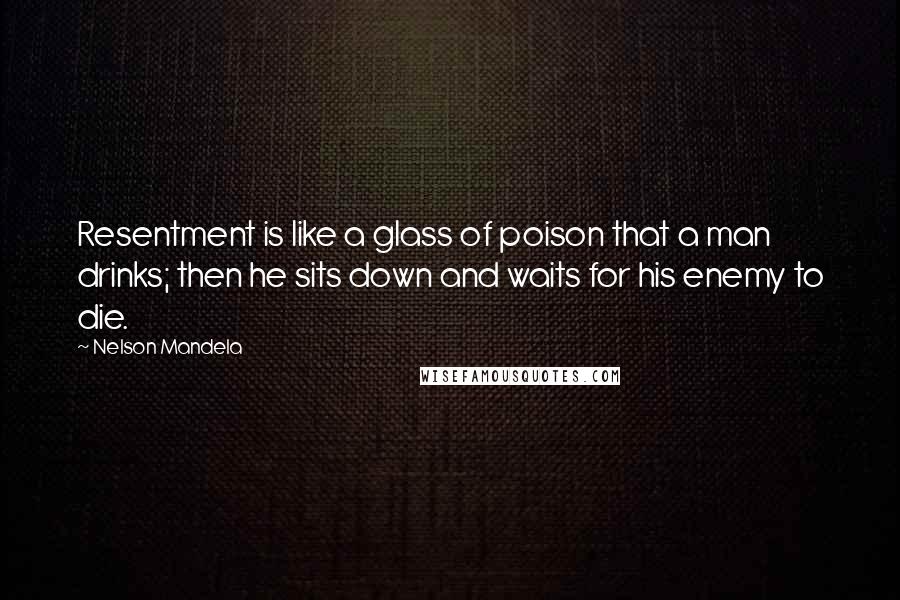 Nelson Mandela Quotes: Resentment is like a glass of poison that a man drinks; then he sits down and waits for his enemy to die.