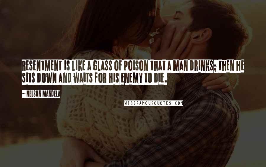 Nelson Mandela Quotes: Resentment is like a glass of poison that a man drinks; then he sits down and waits for his enemy to die.