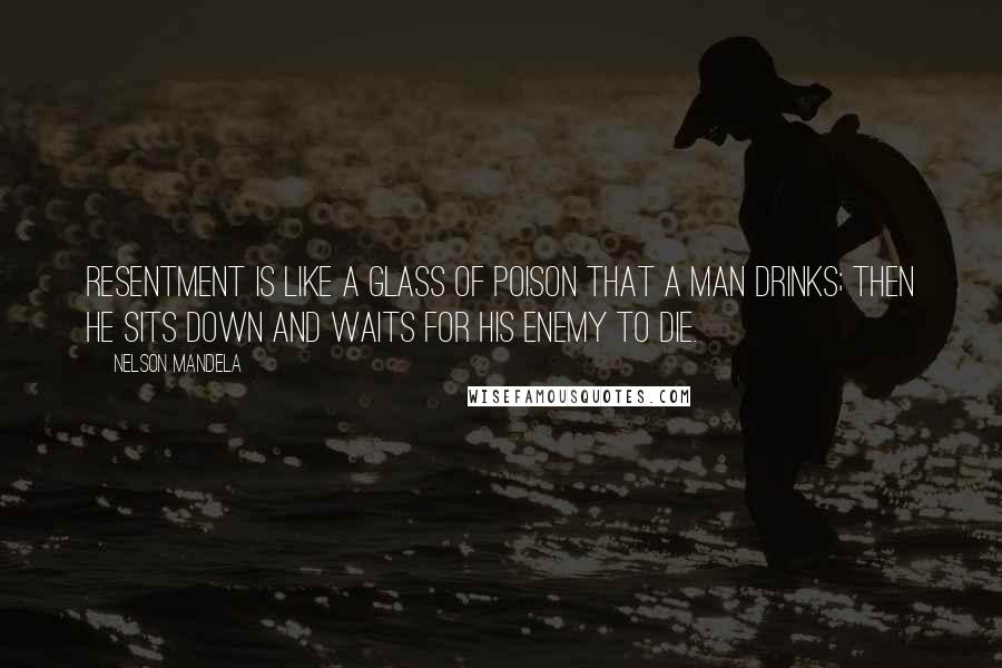 Nelson Mandela Quotes: Resentment is like a glass of poison that a man drinks; then he sits down and waits for his enemy to die.