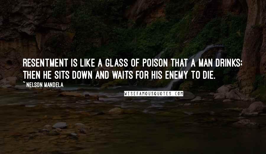 Nelson Mandela Quotes: Resentment is like a glass of poison that a man drinks; then he sits down and waits for his enemy to die.