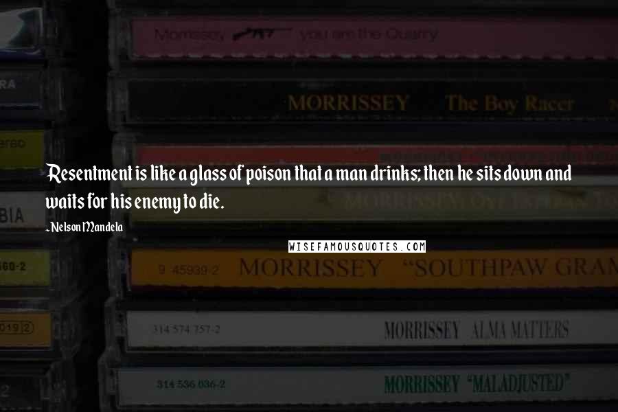 Nelson Mandela Quotes: Resentment is like a glass of poison that a man drinks; then he sits down and waits for his enemy to die.