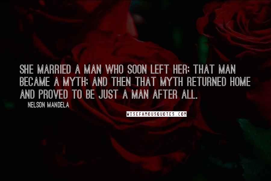 Nelson Mandela Quotes: She married a man who soon left her; that man became a myth; and then that myth returned home and proved to be just a man after all.