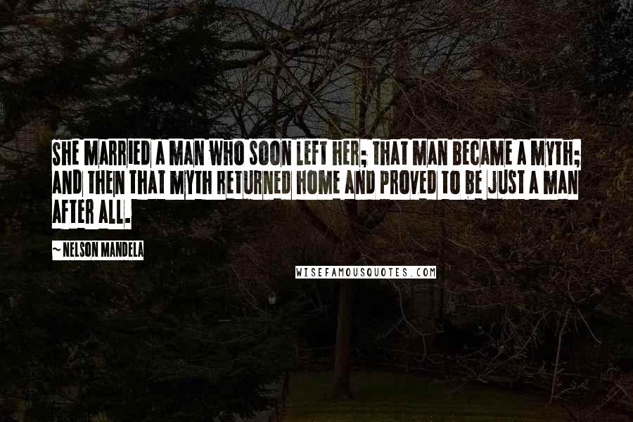 Nelson Mandela Quotes: She married a man who soon left her; that man became a myth; and then that myth returned home and proved to be just a man after all.