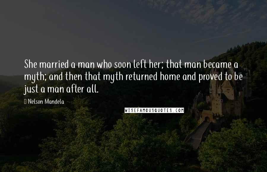 Nelson Mandela Quotes: She married a man who soon left her; that man became a myth; and then that myth returned home and proved to be just a man after all.