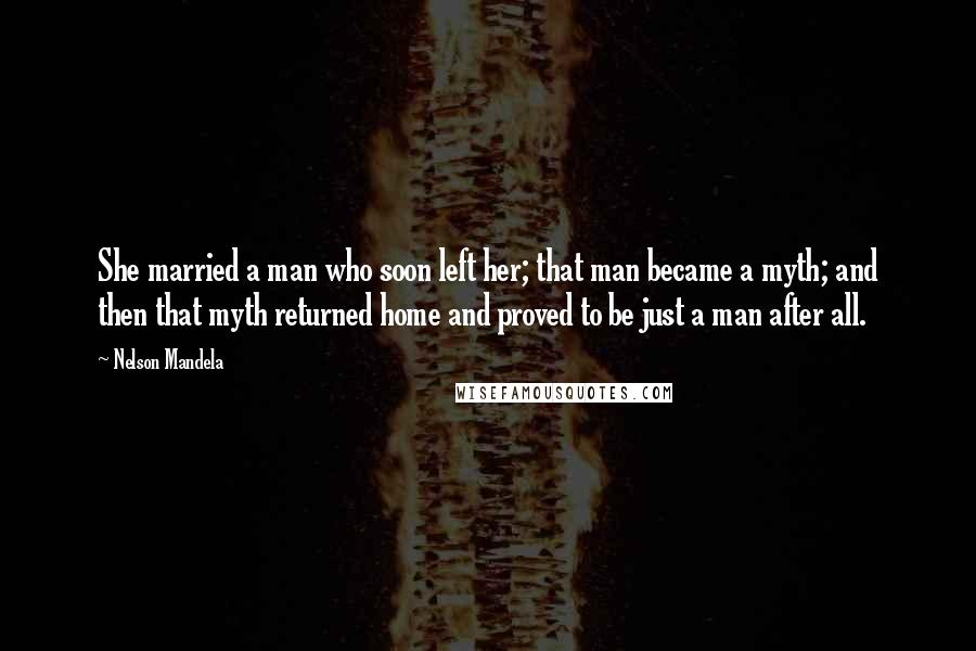 Nelson Mandela Quotes: She married a man who soon left her; that man became a myth; and then that myth returned home and proved to be just a man after all.