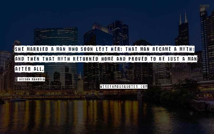 Nelson Mandela Quotes: She married a man who soon left her; that man became a myth; and then that myth returned home and proved to be just a man after all.