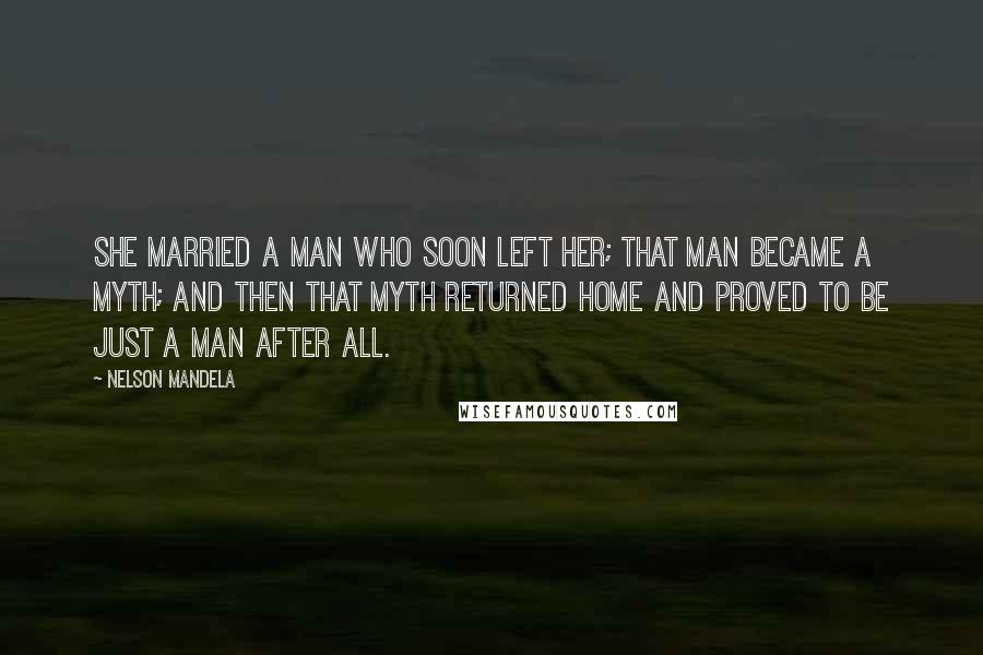 Nelson Mandela Quotes: She married a man who soon left her; that man became a myth; and then that myth returned home and proved to be just a man after all.