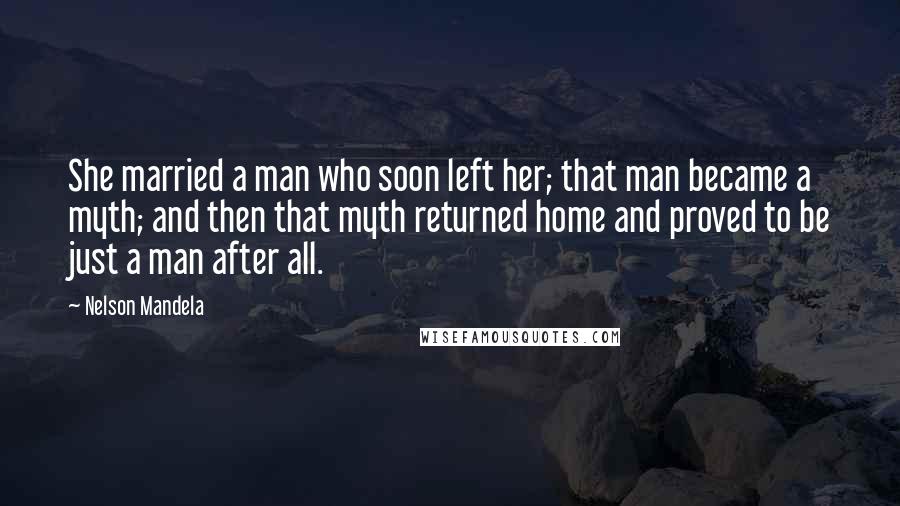 Nelson Mandela Quotes: She married a man who soon left her; that man became a myth; and then that myth returned home and proved to be just a man after all.