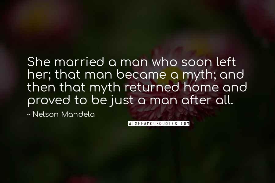 Nelson Mandela Quotes: She married a man who soon left her; that man became a myth; and then that myth returned home and proved to be just a man after all.