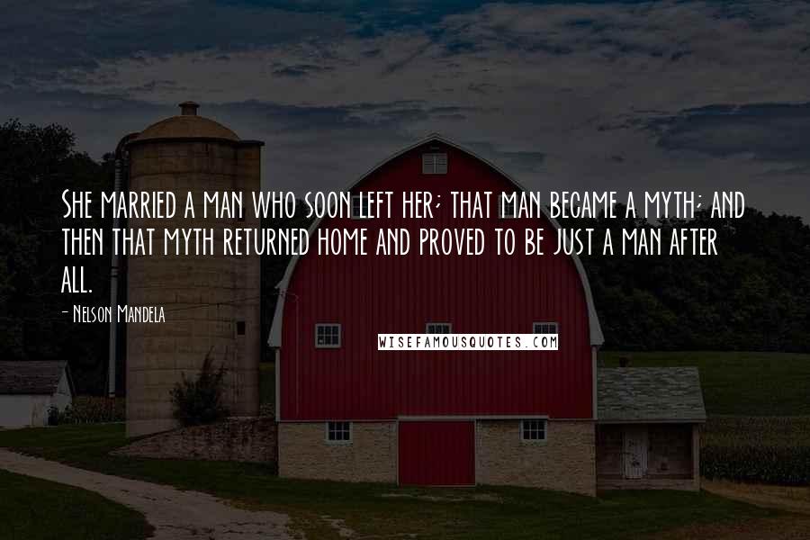 Nelson Mandela Quotes: She married a man who soon left her; that man became a myth; and then that myth returned home and proved to be just a man after all.