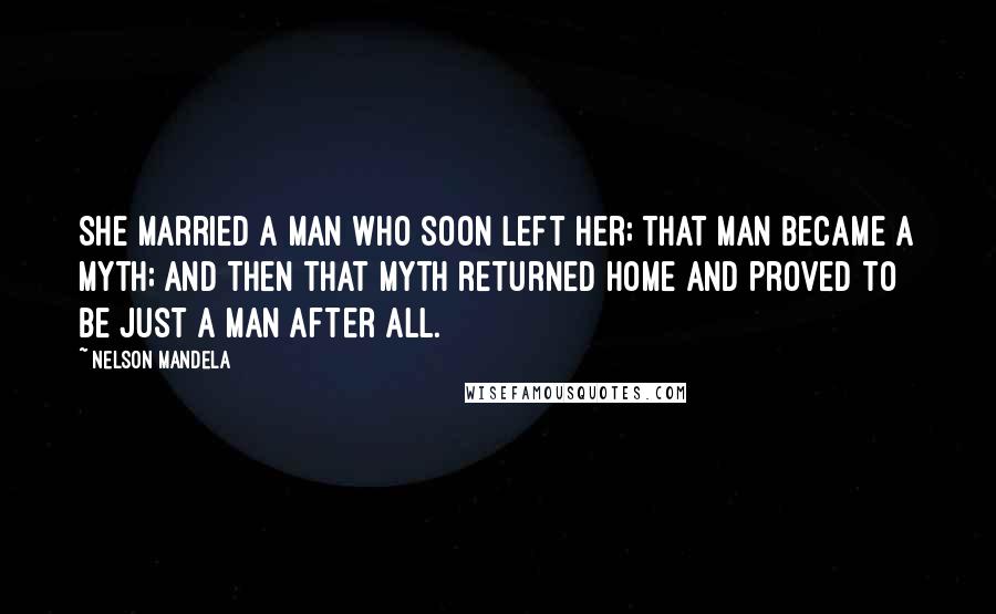 Nelson Mandela Quotes: She married a man who soon left her; that man became a myth; and then that myth returned home and proved to be just a man after all.