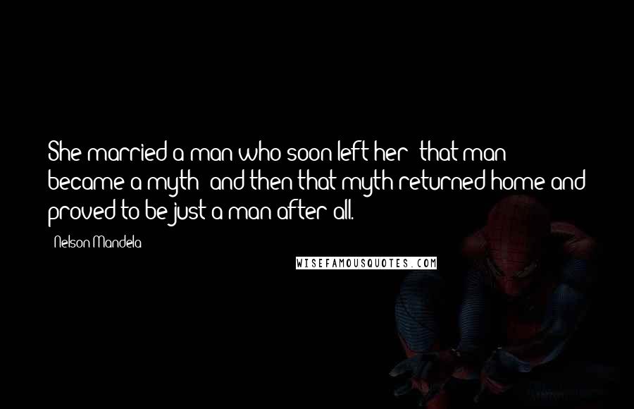 Nelson Mandela Quotes: She married a man who soon left her; that man became a myth; and then that myth returned home and proved to be just a man after all.