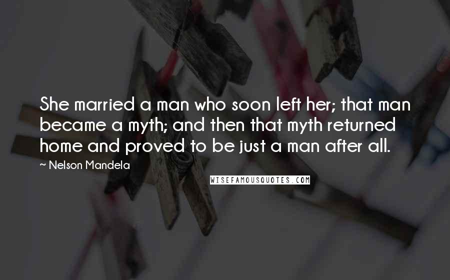 Nelson Mandela Quotes: She married a man who soon left her; that man became a myth; and then that myth returned home and proved to be just a man after all.