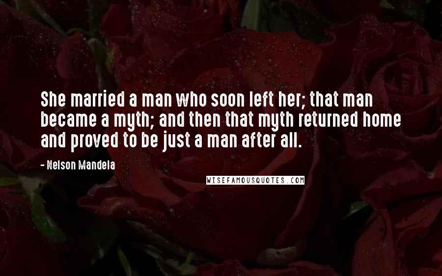Nelson Mandela Quotes: She married a man who soon left her; that man became a myth; and then that myth returned home and proved to be just a man after all.