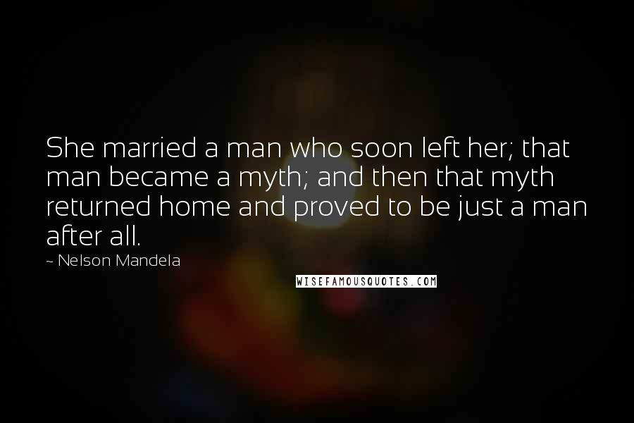 Nelson Mandela Quotes: She married a man who soon left her; that man became a myth; and then that myth returned home and proved to be just a man after all.