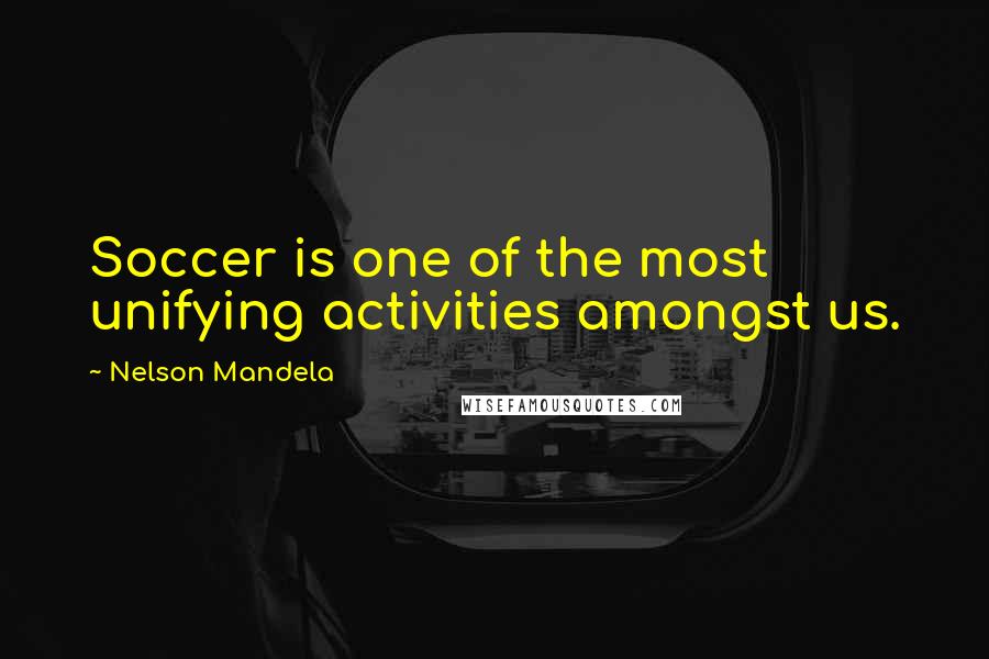 Nelson Mandela Quotes: Soccer is one of the most unifying activities amongst us.
