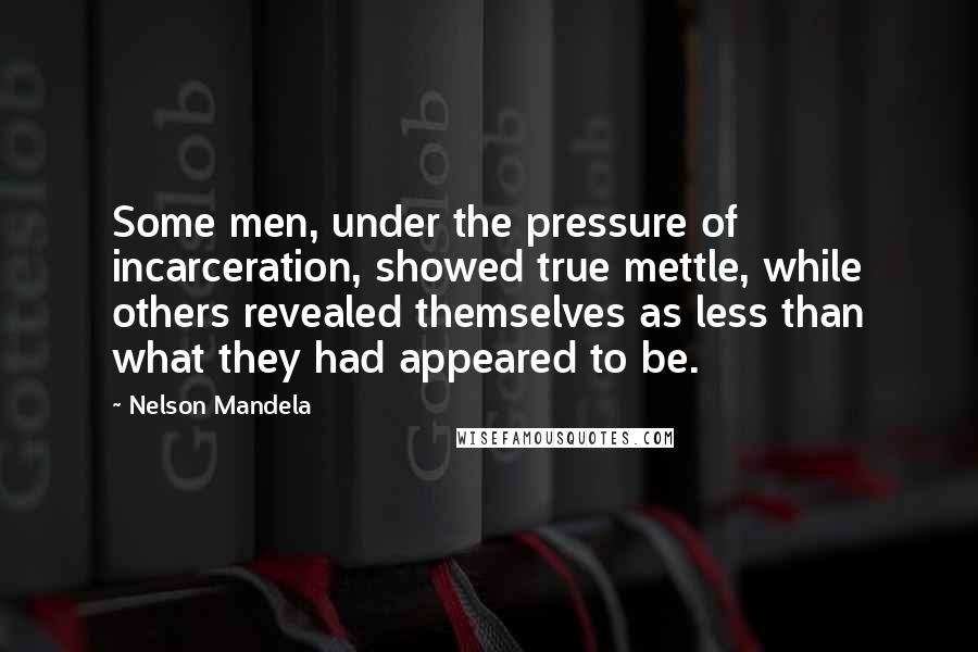 Nelson Mandela Quotes: Some men, under the pressure of incarceration, showed true mettle, while others revealed themselves as less than what they had appeared to be.