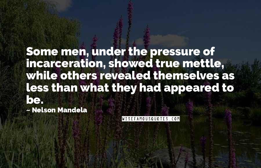 Nelson Mandela Quotes: Some men, under the pressure of incarceration, showed true mettle, while others revealed themselves as less than what they had appeared to be.
