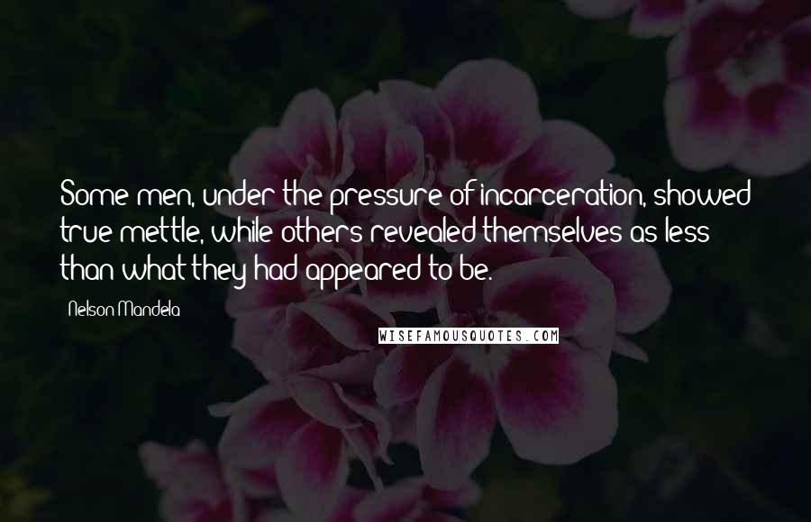 Nelson Mandela Quotes: Some men, under the pressure of incarceration, showed true mettle, while others revealed themselves as less than what they had appeared to be.