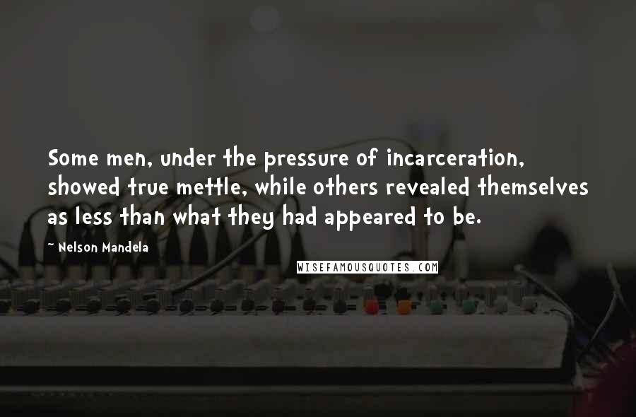 Nelson Mandela Quotes: Some men, under the pressure of incarceration, showed true mettle, while others revealed themselves as less than what they had appeared to be.