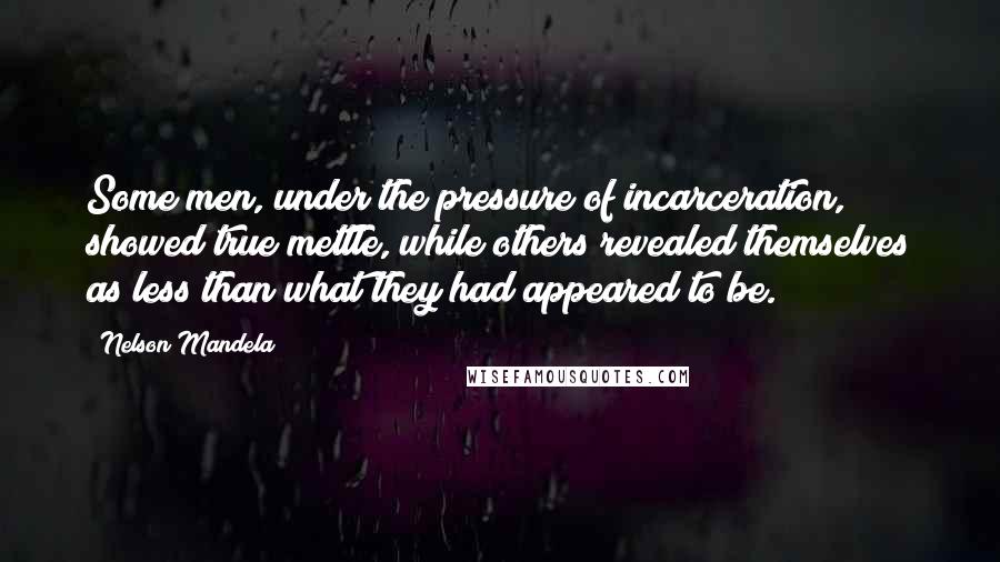 Nelson Mandela Quotes: Some men, under the pressure of incarceration, showed true mettle, while others revealed themselves as less than what they had appeared to be.
