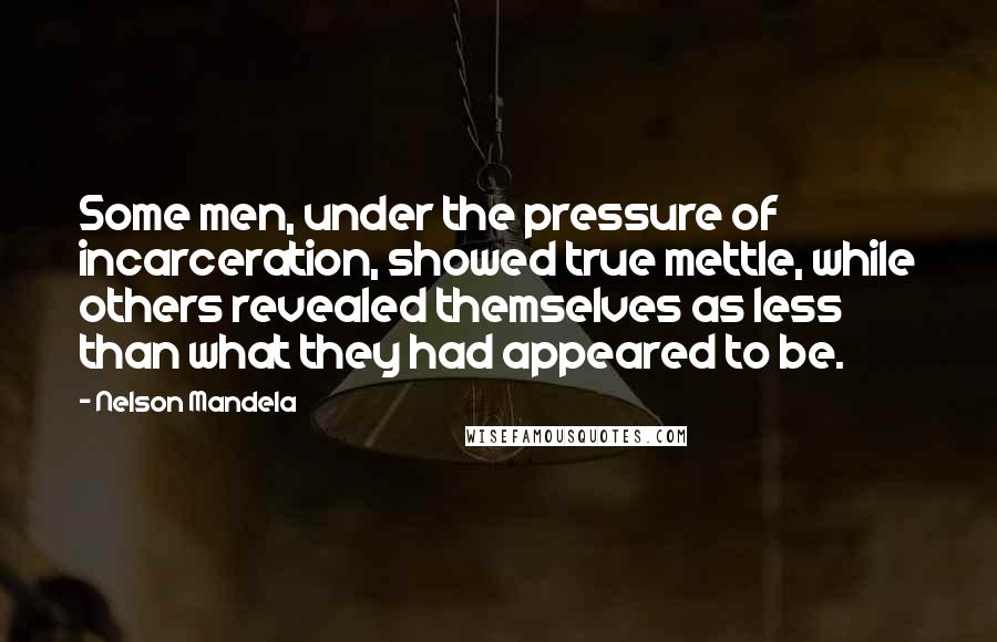 Nelson Mandela Quotes: Some men, under the pressure of incarceration, showed true mettle, while others revealed themselves as less than what they had appeared to be.