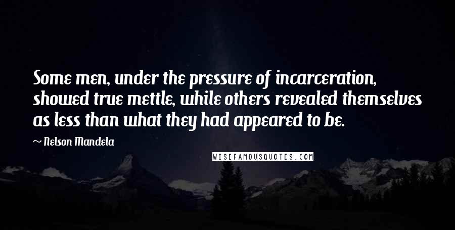 Nelson Mandela Quotes: Some men, under the pressure of incarceration, showed true mettle, while others revealed themselves as less than what they had appeared to be.