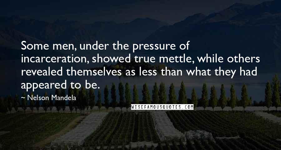 Nelson Mandela Quotes: Some men, under the pressure of incarceration, showed true mettle, while others revealed themselves as less than what they had appeared to be.