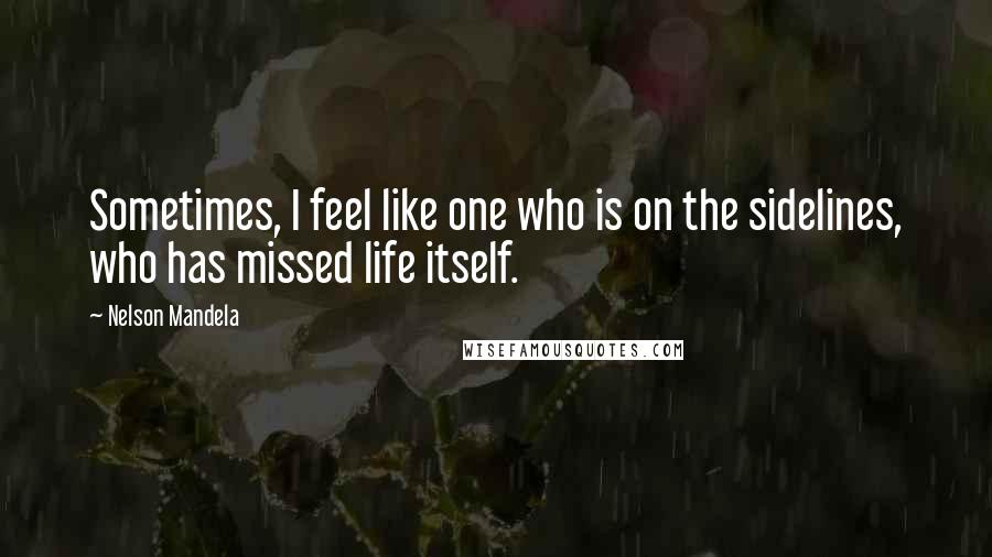 Nelson Mandela Quotes: Sometimes, I feel like one who is on the sidelines, who has missed life itself.