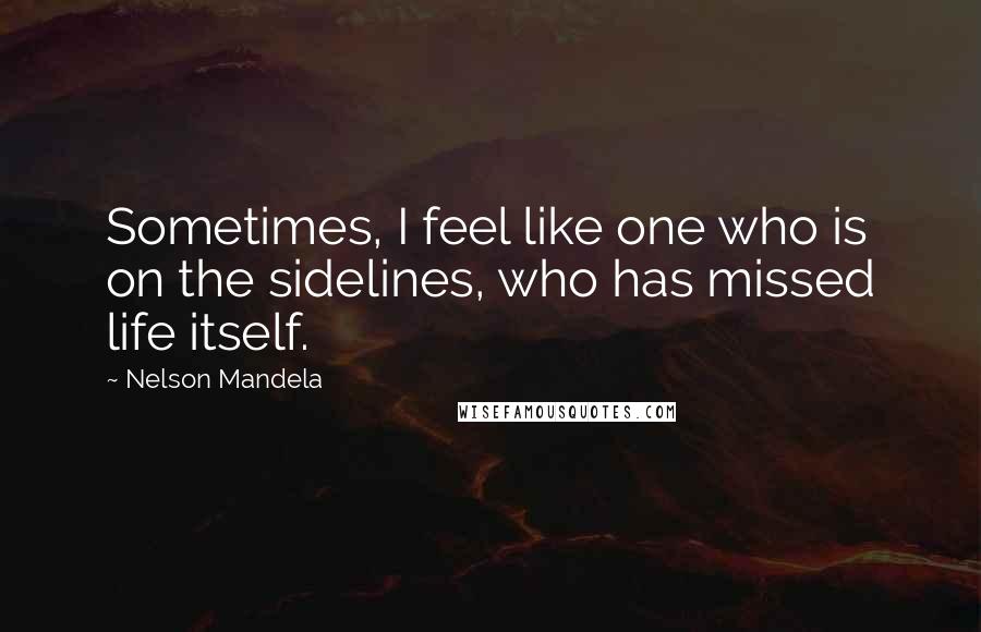 Nelson Mandela Quotes: Sometimes, I feel like one who is on the sidelines, who has missed life itself.